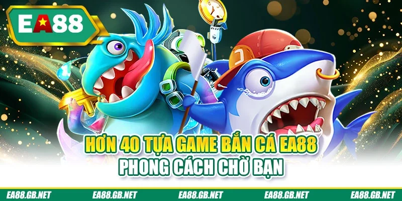 Hơn 40 tựa game bắn cá EA88 phong cách chờ bạn