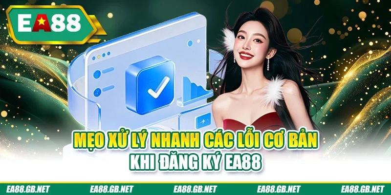 Đăng Ký EA88 Chỉ Với 4 Bước - 99% Người Mới Đều Làm Được 3 Mẹo xử lý nhanh các lỗi cơ bản khi đăng ký EA88
